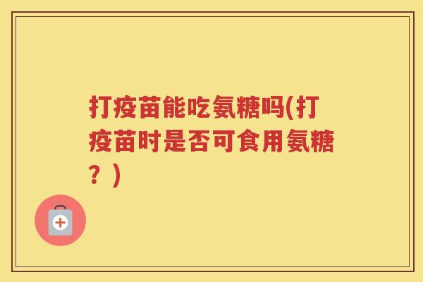 打疫苗能吃氨糖吗(打疫苗时是否可食用氨糖?) 打疫苗能吃氨糖吗(打疫苗时是否可食用氨糖?)