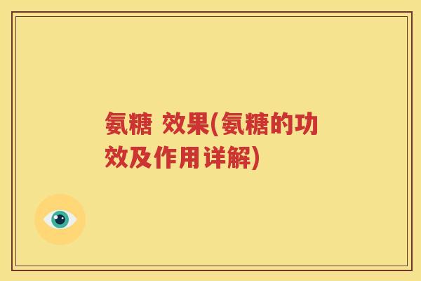 氨糖 效果(氨糖的功效及作用详解)