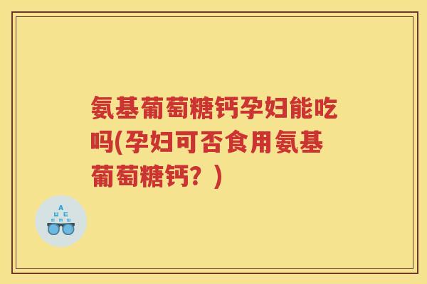 氨基葡萄糖钙孕妇能吃吗(孕妇可否食用氨基葡萄糖钙?) 氨基葡萄糖钙孕妇能吃吗(孕妇可否食用氨基葡萄糖钙?)