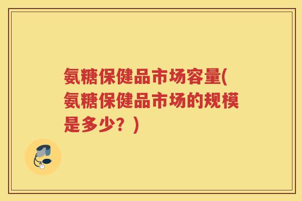 氨糖保健品市场容量(氨糖保健品市场的规模是多少？)