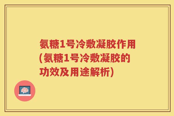 氨糖1号冷敷凝胶作用(氨糖1号冷敷凝胶的功效及用途解析) 氨糖1号冷敷凝胶作用(氨糖1号冷敷凝胶的功效及用途解析)