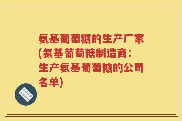 氨基葡萄糖的生产厂家(氨基葡萄糖制造商：生产氨基葡萄糖的公司名单)