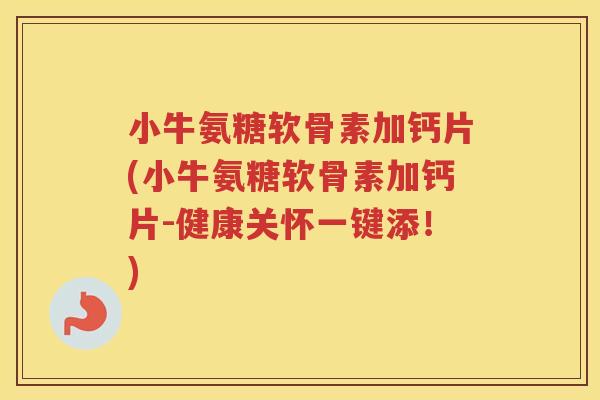 小牛氨糖软骨素加钙片(小牛氨糖软骨素加钙片-健康关怀一键添!) 小牛氨糖软骨素加钙片(小牛氨糖软骨素加钙片-健康关怀一键添!)
