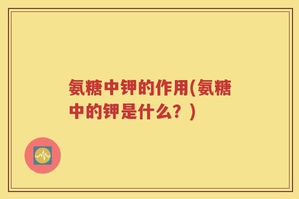 氨糖中钾的作用(氨糖中的钾是什么?) 氨糖中钾的作用(氨糖中的钾是什么?)