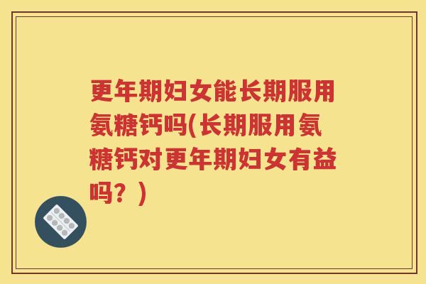 妇女能长期服用氨糖钙吗(长期服用氨糖钙对妇女有益吗?) 妇女能长期服用氨糖钙吗(长期服用氨糖钙对妇女有益吗?)