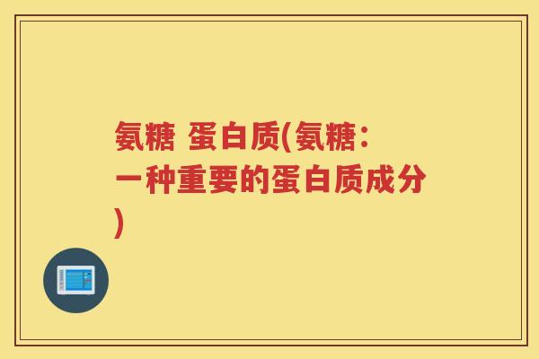 氨糖 蛋白质(氨糖:一种重要的蛋白质成分) 氨糖 蛋白质(氨糖:一种重要的蛋白质成分)