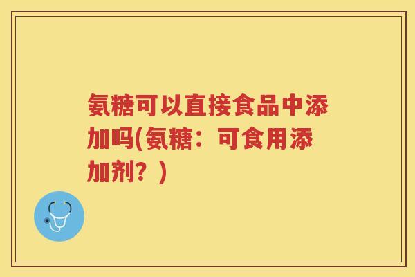 氨糖可以直接食品中添加吗(氨糖：可食用添加剂？)