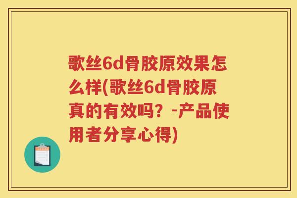 歌丝6d骨胶原效果怎么样(歌丝6d骨胶原真的有效吗？-产品使用者分享心得)
