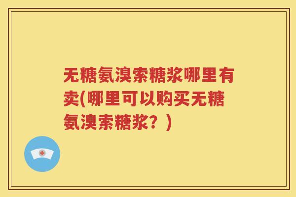 无糖氨溴索糖浆哪里有卖(哪里可以购买无糖氨溴索糖浆？)