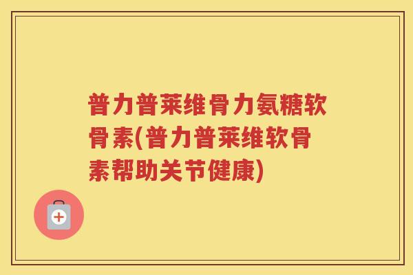 普力普莱维骨力氨糖软骨素(普力普莱维软骨素帮助关节健康) 普力普莱维骨力氨糖软骨素(普力普莱维软骨素帮助关节健康)