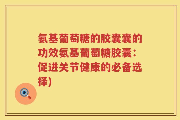 氨基葡萄糖的胶囊囊的功效氨基葡萄糖胶囊:促进关节健康的必备选择) 氨基葡萄糖的胶囊囊的功效氨基葡萄糖胶囊:促进关节健康的必备选择)