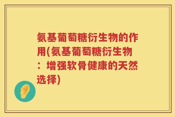 氨基葡萄糖衍生物的作用(氨基葡萄糖衍生物：增强软骨健康的天然选择)