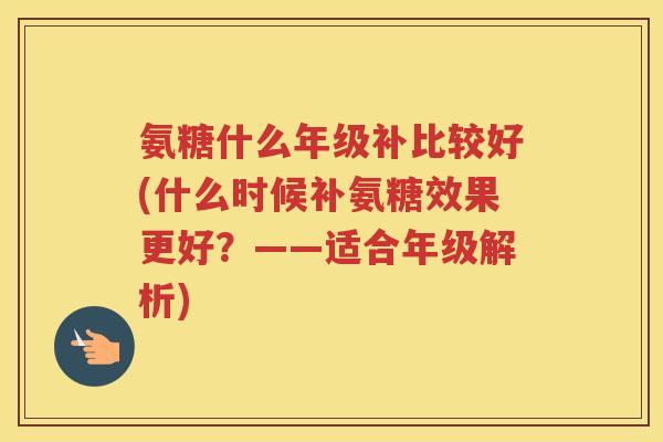 氨糖什么年级补比较好(什么时候补氨糖效果更好?——适合年级解析) 氨糖什么年级补比较好(什么时候补氨糖效果更好?——适合年级解析)