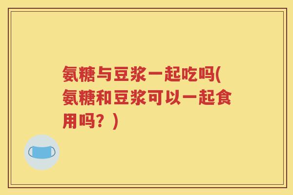 氨糖与豆浆一起吃吗(氨糖和豆浆可以一起食用吗?) 氨糖与豆浆一起吃吗(氨糖和豆浆可以一起食用吗?)
