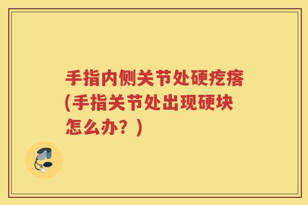 手指内侧关节处硬疙瘩(手指关节处出现硬块怎么办?) 手指内侧关节处硬疙瘩(手指关节处出现硬块怎么办?)