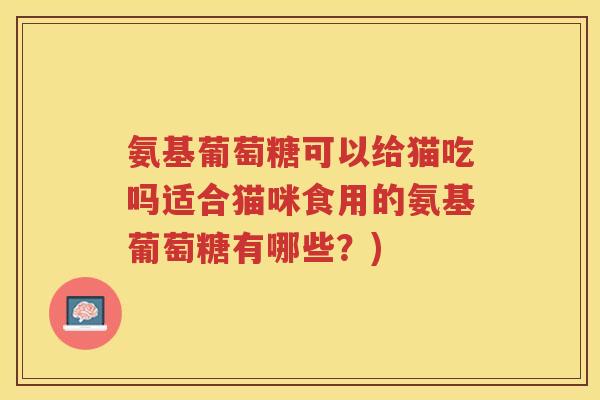 氨基葡萄糖可以给猫吃吗适合猫咪食用的氨基葡萄糖有哪些？)