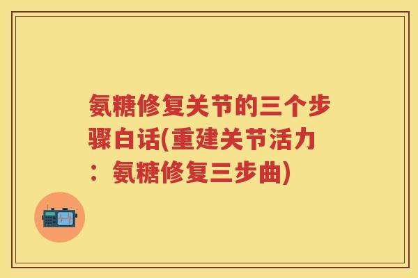 氨糖修复关节的三个步骤白话(重建关节活力:氨糖修复三步曲) 氨糖修复关节的三个步骤白话(重建关节活力:氨糖修复三步曲)