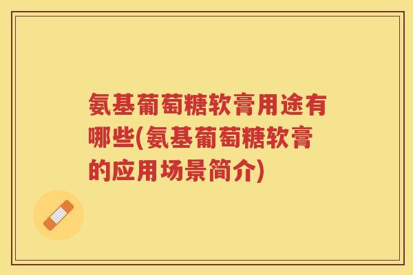 氨基葡萄糖软膏用途有哪些(氨基葡萄糖软膏的应用场景简介)