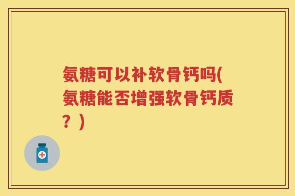 氨糖可以补软骨钙吗(氨糖能否增强软骨钙质?) 氨糖可以补软骨钙吗(氨糖能否增强软骨钙质?)