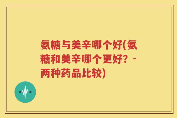 氨糖与美辛哪个好(氨糖和美辛哪个更好？-两种药品比较)