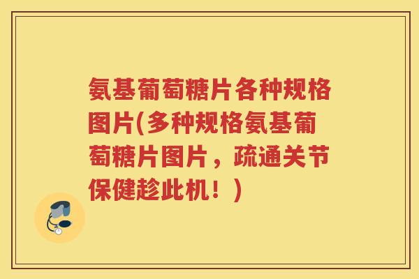 氨基葡萄糖片各种规格图片(多种规格氨基葡萄糖片图片,疏通关节保健趁此机!) 氨基葡萄糖片各种规格图片(多种规格氨基葡萄糖片图片,疏通关节保健趁此机!)