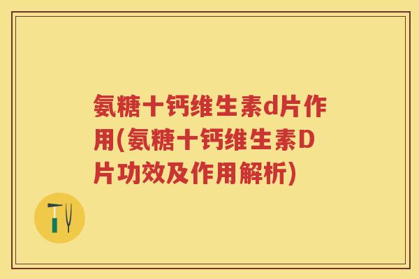 氨糖十钙维生素d片作用(氨糖十钙维生素D片功效及作用解析)