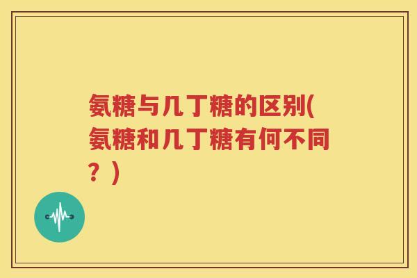 氨糖与几丁糖的区别(氨糖和几丁糖有何不同？)