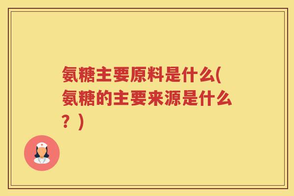 氨糖主要原料是什么(氨糖的主要来源是什么？)