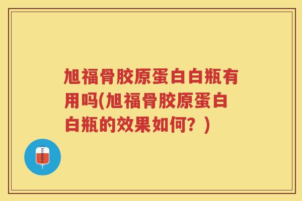 旭福骨胶原蛋白白瓶有用吗(旭福骨胶原蛋白白瓶的效果如何？)