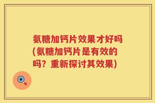 氨糖加钙片效果才好吗(氨糖加钙片是有效的吗?重新探讨其效果) 氨糖加钙片效果才好吗(氨糖加钙片是有效的吗?重新探讨其效果)