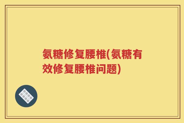氨糖修复腰椎(氨糖有效修复腰椎问题) 氨糖修复腰椎(氨糖有效修复腰椎问题)