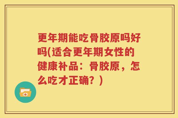 能吃骨胶原吗好吗(适合女性的健康补品:骨胶原,怎么吃才正确?) 能吃骨胶原吗好吗(适合女性的健康补品:骨胶原,怎么吃才正确?)