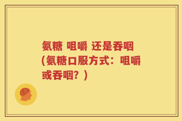 氨糖 咀嚼 还是吞咽(氨糖口服方式:咀嚼或吞咽?) 氨糖 咀嚼 还是吞咽(氨糖口服方式:咀嚼或吞咽?)