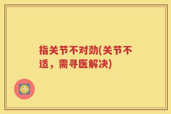 指关节不对劲(关节不适,需寻医解决) 指关节不对劲(关节不适,需寻医解决)