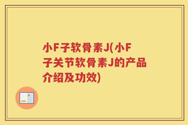 小F子软骨素J(小F子关节软骨素J的产品介绍及功效) 小F子软骨素J(小F子关节软骨素J的产品介绍及功效)