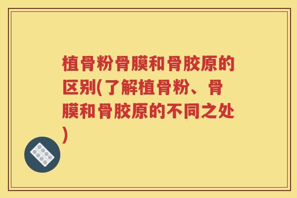 植骨粉骨膜和骨胶原的区别(了解植骨粉、骨膜和骨胶原的不同之处) 植骨粉骨膜和骨胶原的区别(了解植骨粉、骨膜和骨胶原的不同之处)