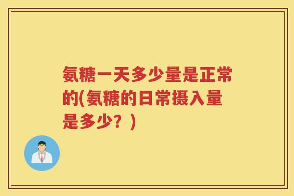 氨糖一天多少量是正常的(氨糖的日常摄入量是多少？)