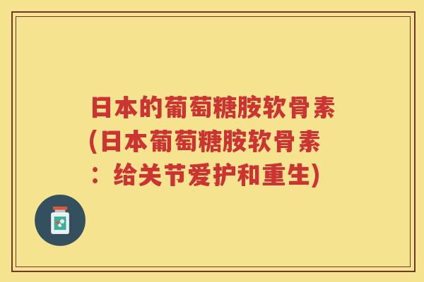 日本的葡萄糖胺软骨素(日本葡萄糖胺软骨素：给关节爱护和重生)