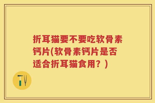 折耳猫要不要吃软骨素钙片(软骨素钙片是否适合折耳猫食用?) 折耳猫要不要吃软骨素钙片(软骨素钙片是否适合折耳猫食用?)