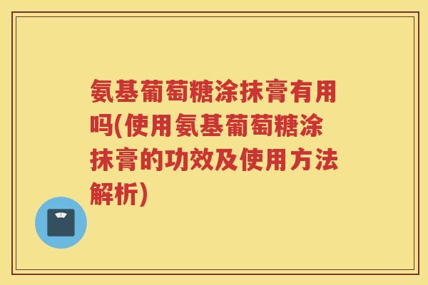 氨基葡萄糖涂抹膏有用吗(使用氨基葡萄糖涂抹膏的功效及使用方法解析) 氨基葡萄糖涂抹膏有用吗(使用氨基葡萄糖涂抹膏的功效及使用方法解析)