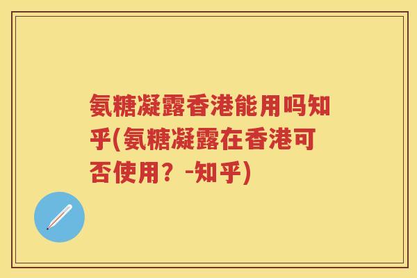 氨糖凝露香港能用吗知乎(氨糖凝露在香港可否使用?-知乎) 氨糖凝露香港能用吗知乎(氨糖凝露在香港可否使用?-知乎)