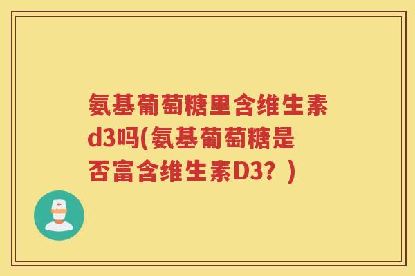氨基葡萄糖里含维生素d3吗(氨基葡萄糖是否富含维生素D3？)