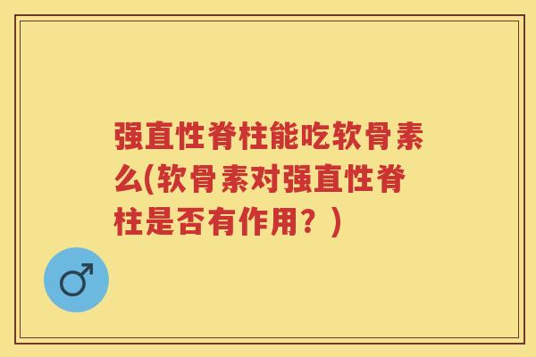 强直性脊柱能吃软骨素么(软骨素对强直性脊柱是否有作用？)