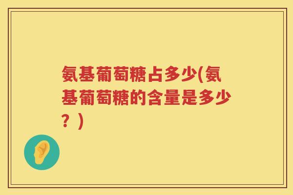 氨基葡萄糖占多少(氨基葡萄糖的含量是多少?) 氨基葡萄糖占多少(氨基葡萄糖的含量是多少?)
