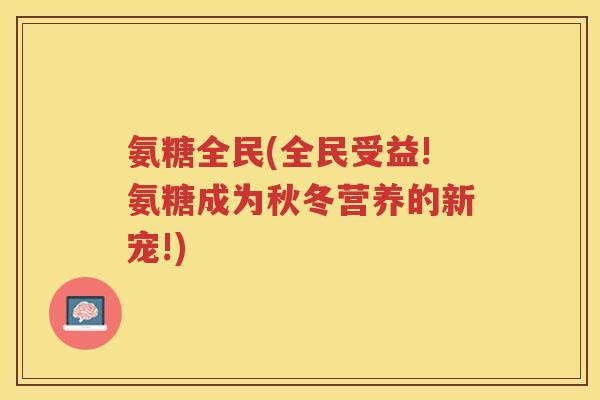 氨糖全民(全民受益!氨糖成为秋冬营养的新宠!)