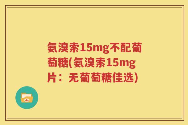 氨溴索15mg不配葡萄糖(氨溴索15mg片:无葡萄糖佳选) 氨溴索15mg不配葡萄糖(氨溴索15mg片:无葡萄糖佳选)