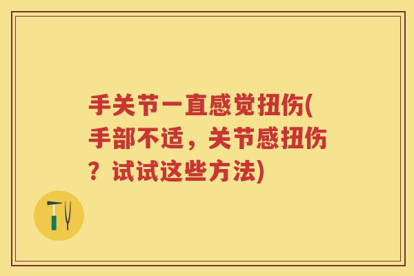 手关节一直感觉扭伤(手部不适,关节感扭伤?试试这些方法) 手关节一直感觉扭伤(手部不适,关节感扭伤?试试这些方法)