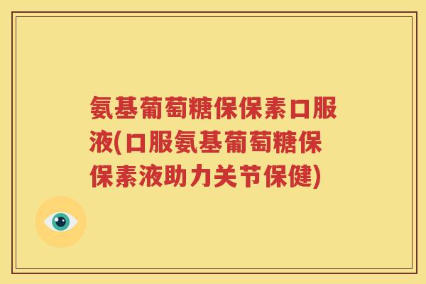 氨基葡萄糖保保素口服液(口服氨基葡萄糖保保素液助力关节保健) 氨基葡萄糖保保素口服液(口服氨基葡萄糖保保素液助力关节保健)