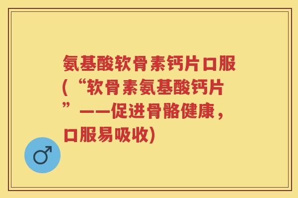 氨基酸软骨素钙片口服(“软骨素氨基酸钙片”——促进骨骼健康，口服易吸收)
