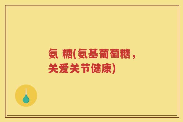 氨 糖(氨基葡萄糖,关爱关节健康) 氨 糖(氨基葡萄糖,关爱关节健康)